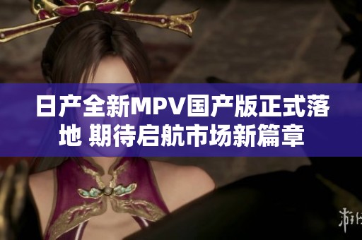 日产全新MPV国产版正式落地 期待启航市场新篇章