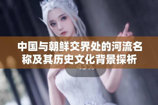中国与朝鲜交界处的河流名称及其历史文化背景探析
