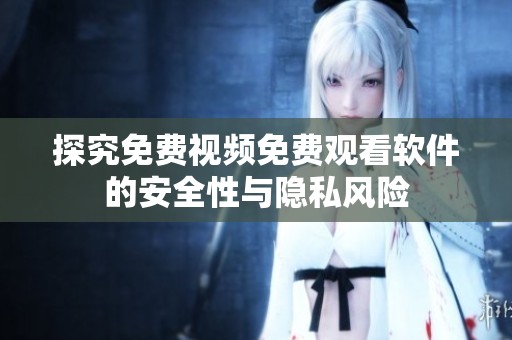 探究免费视频免费观看软件的安全性与隐私风险