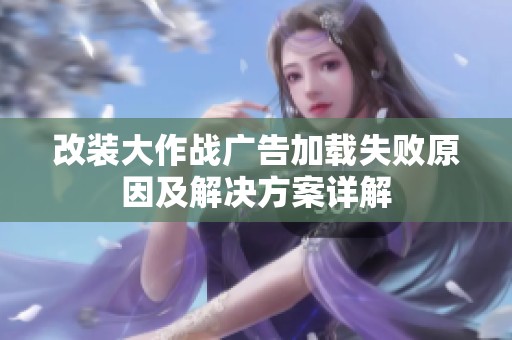 改装大作战广告加载失败原因及解决方案详解
