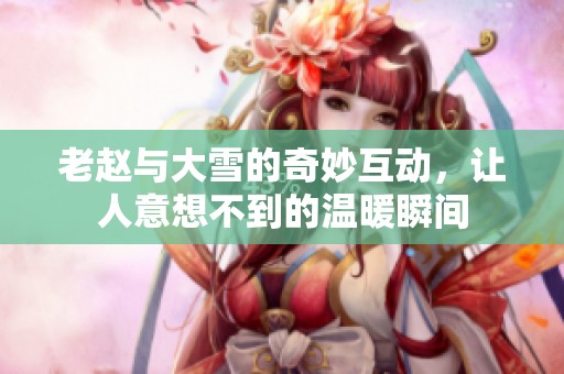 老赵与大雪的奇妙互动，让人意想不到的温暖瞬间