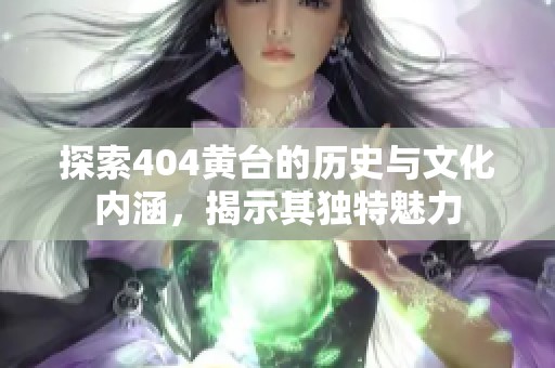 探索404黄台的历史与文化内涵，揭示其独特魅力