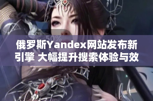 俄罗斯Yandex网站发布新引擎 大幅提升搜索体验与效率