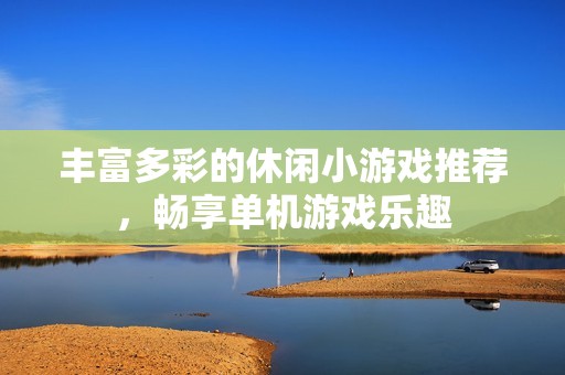 丰富多彩的休闲小游戏推荐，畅享单机游戏乐趣