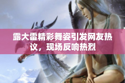 露大雷精彩舞姿引发网友热议，现场反响热烈