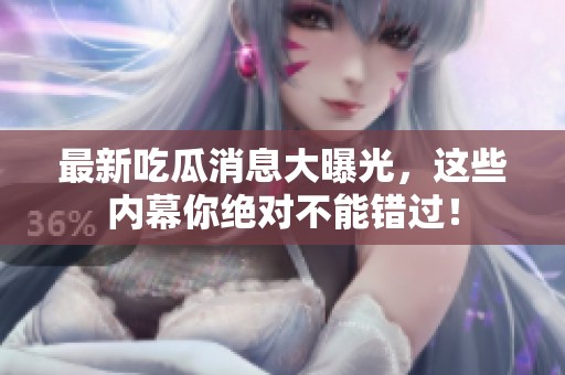 最新吃瓜消息大曝光，这些内幕你绝对不能错过！