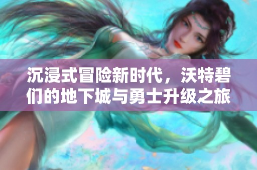沉浸式冒险新时代，沃特碧们的地下城与勇士升级之旅尽享视觉盛宴
