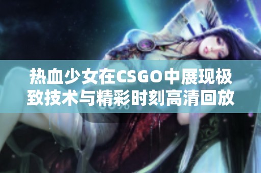 热血少女在CSGO中展现极致技术与精彩时刻高清回放
