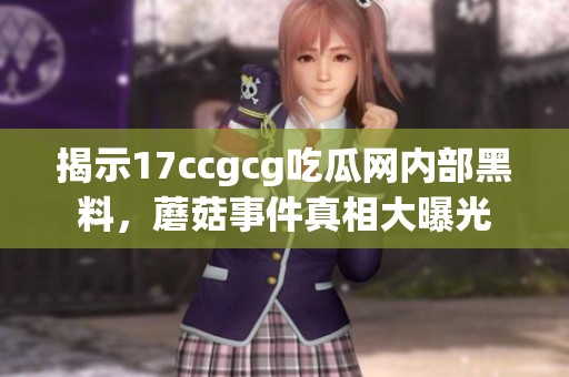 揭示17ccgcg吃瓜网内部黑料，蘑菇事件真相大曝光