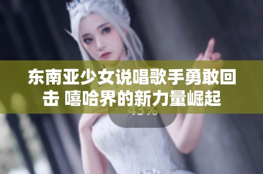 东南亚少女说唱歌手勇敢回击 嘻哈界的新力量崛起