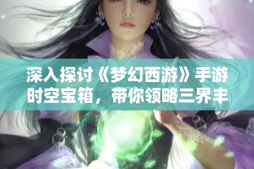 深入探讨《梦幻西游》手游时空宝箱，带你领略三界丰厚奖励