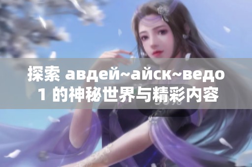 探索 авдей~айск~ведо 1 的神秘世界与精彩内容