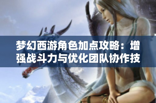 梦幻西游角色加点攻略：增强战斗力与优化团队协作技巧