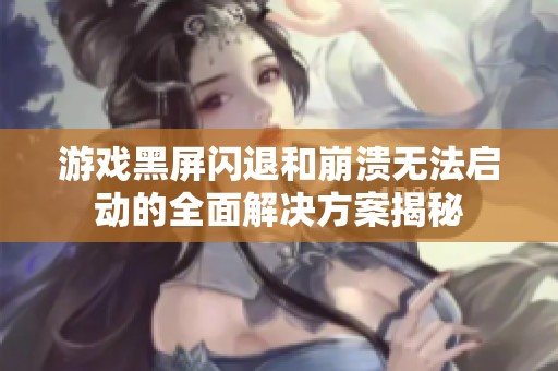 游戏黑屏闪退和崩溃无法启动的全面解决方案揭秘