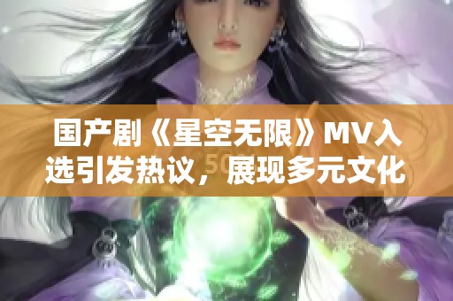 国产剧《星空无限》MV入选引发热议，展现多元文化魅力