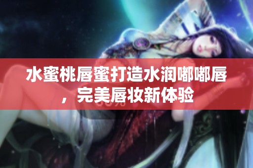 水蜜桃唇蜜打造水润嘟嘟唇，完美唇妆新体验