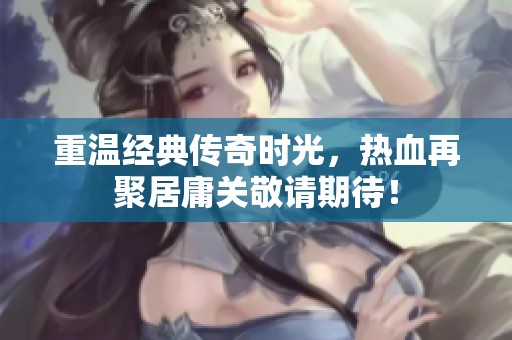 重温经典传奇时光，热血再聚居庸关敬请期待！