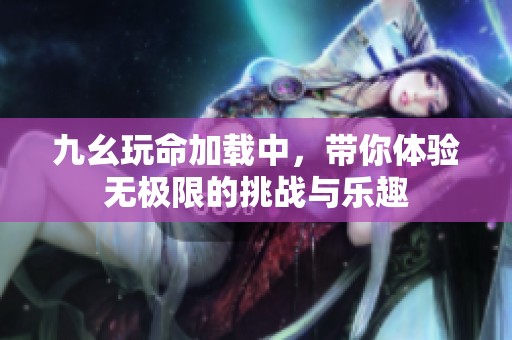 九幺玩命加载中，带你体验无极限的挑战与乐趣