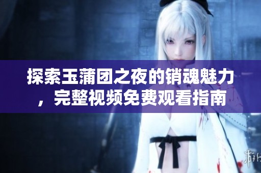 探索玉蒲团之夜的销魂魅力，完整视频免费观看指南