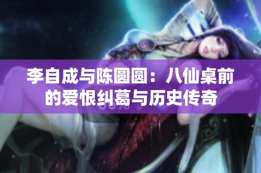 李自成与陈圆圆：八仙桌前的爱恨纠葛与历史传奇