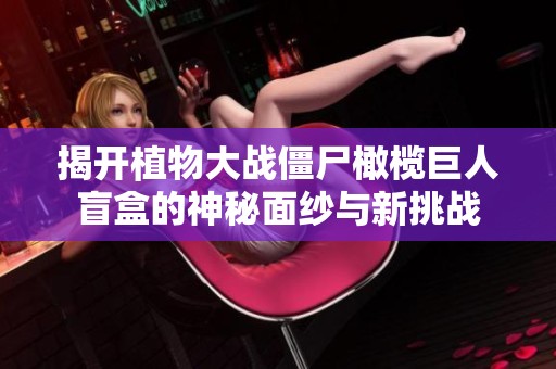 揭开植物大战僵尸橄榄巨人盲盒的神秘面纱与新挑战