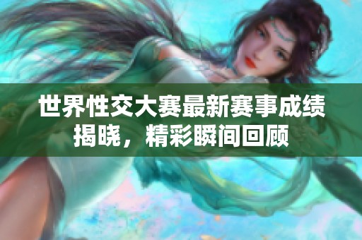 世界性交大赛最新赛事成绩揭晓，精彩瞬间回顾