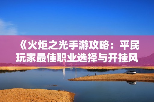 《火炬之光手游攻略：平民玩家最佳职业选择与开挂风险分析》
