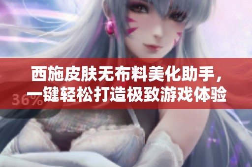 西施皮肤无布料美化助手，一键轻松打造极致游戏体验