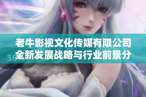 老牛影视文化传媒有限公司全新发展战略与行业前景分析