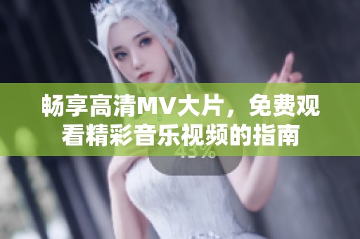 畅享高清MV大片，免费观看精彩音乐视频的指南