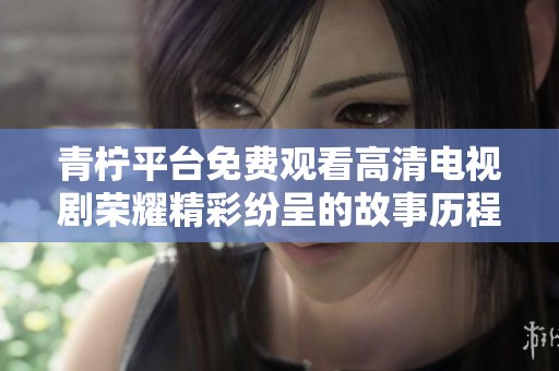 青柠平台免费观看高清电视剧荣耀精彩纷呈的故事历程