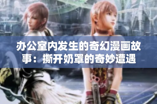 办公室内发生的奇幻漫画故事：撕开奶罩的奇妙遭遇