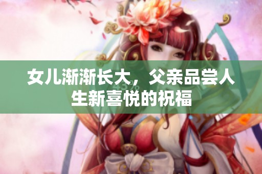 女儿渐渐长大，父亲品尝人生新喜悦的祝福