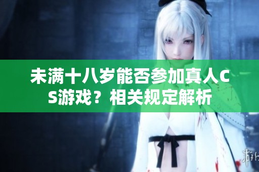 未满十八岁能否参加真人CS游戏？相关规定解析