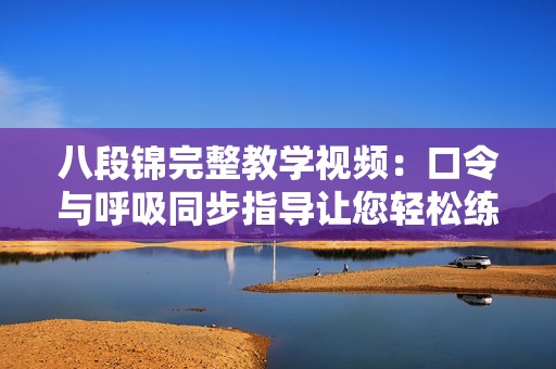 八段锦完整教学视频：口令与呼吸同步指导让您轻松练习