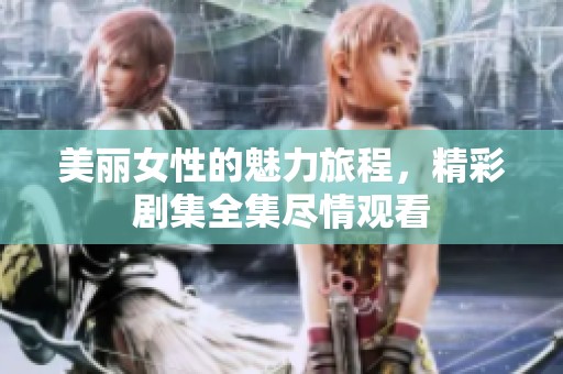 美丽女性的魅力旅程，精彩剧集全集尽情观看