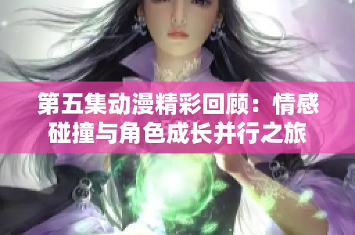 第五集动漫精彩回顾：情感碰撞与角色成长并行之旅