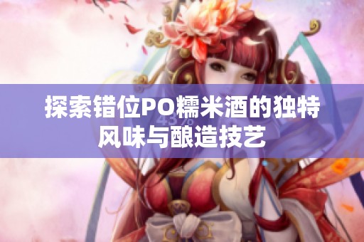 探索错位PO糯米酒的独特风味与酿造技艺