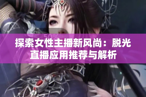 探索女性主播新风尚：脱光直播应用推荐与解析