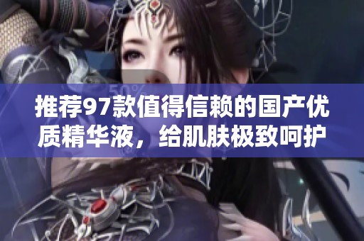 推荐97款值得信赖的国产优质精华液，给肌肤极致呵护