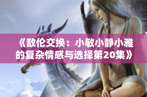 《敌伦交换：小敏小静小雅的复杂情感与选择第20集》