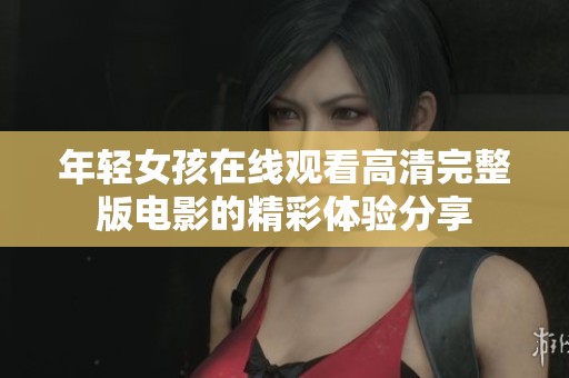 年轻女孩在线观看高清完整版电影的精彩体验分享