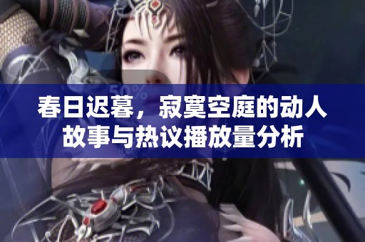 春日迟暮，寂寞空庭的动人故事与热议播放量分析