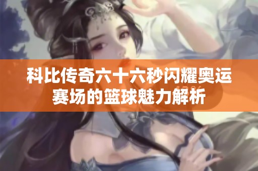 科比传奇六十六秒闪耀奥运赛场的篮球魅力解析
