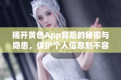 揭开黄色App背后的秘密与隐患，保护个人信息刻不容缓