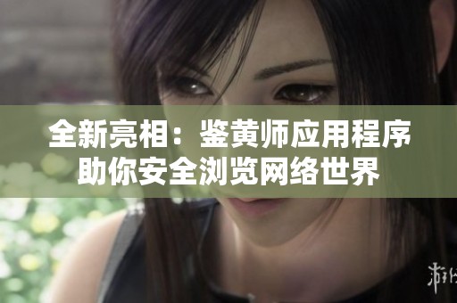 全新亮相：鉴黄师应用程序助你安全浏览网络世界