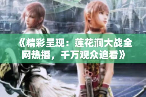 《精彩呈现：莲花洞大战全网热播，千万观众追看》