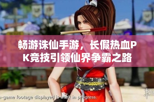 畅游诛仙手游，长假热血PK竞技引领仙界争霸之路