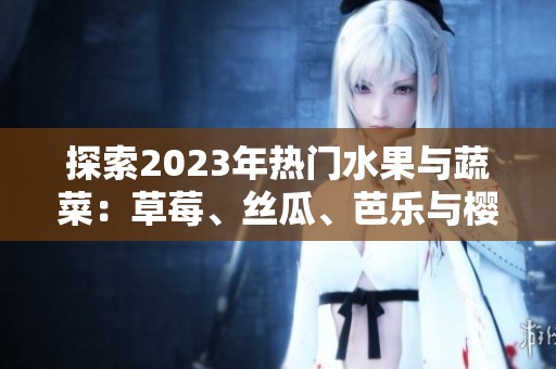 探索2023年热门水果与蔬菜：草莓、丝瓜、芭乐与樱桃的美味之旅