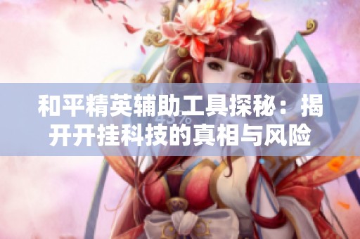 和平精英辅助工具探秘：揭开开挂科技的真相与风险